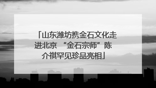 山东潍坊携金石文化走进北京 “金石宗师”陈介祺罕见珍品亮相