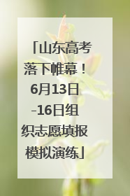 山东高考落下帷幕！6月13日-16日组织志愿填报模拟演练