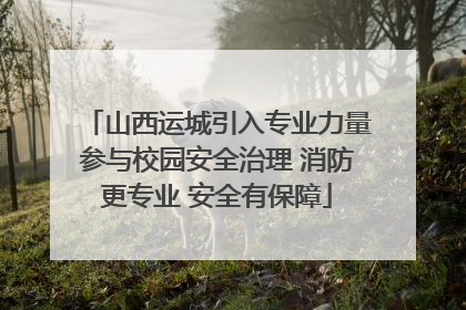 山西运城引入专业力量参与校园安全治理 消防更专业 安全有保障