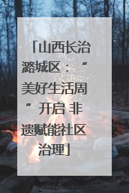 山西长治潞城区：“美好生活周”开启 非遗赋能社区治理