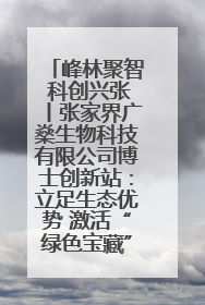 峰林聚智 科创兴张丨张家界广燊生物科技有限公司博士创新站：立足生态优势 激活“绿色宝藏”