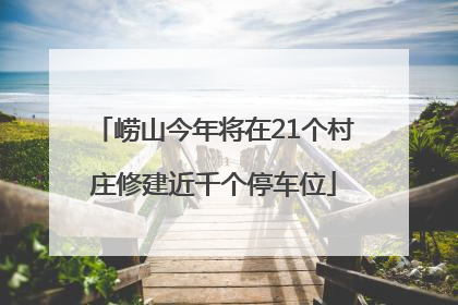 崂山今年将在21个村庄修建近千个停车位