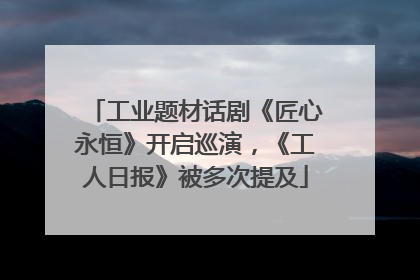 工业题材话剧《匠心永恒》开启巡演，《工人日报》被多次提及