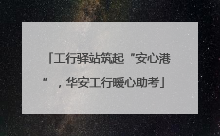 工行驿站筑起“安心港”，华安工行暖心助考