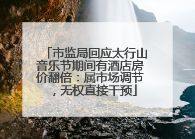 市监局回应太行山音乐节期间有酒店房价翻倍：属市场调节，无权直接干预