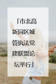 市北高新园区城管执法党建联盟论坛举行
