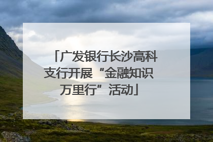 广发银行长沙高科支行开展“金融知识万里行”活动