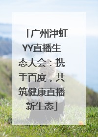 广州津虹YY直播生态大会：携手百度，共筑健康直播新生态