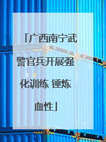 广西南宁武警官兵开展强化训练 锤炼血性