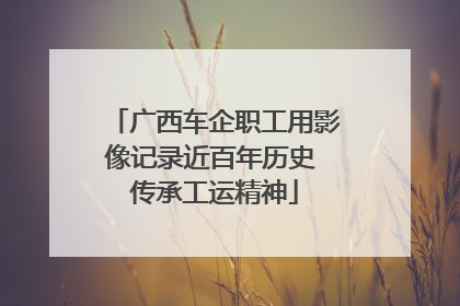 广西车企职工用影像记录近百年历史 传承工运精神