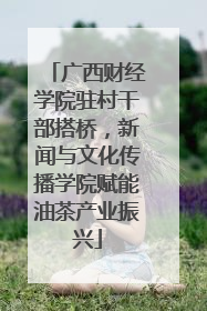 广西财经学院驻村干部搭桥，新闻与文化传播学院赋能油茶产业振兴