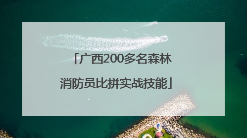 广西200多名森林消防员比拼实战技能