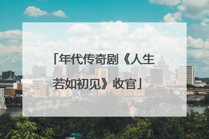 年代传奇剧《人生若如初见》收官