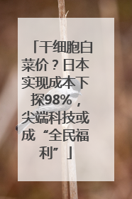 干细胞白菜价？日本实现成本下探98%，尖端科技或成“全民福利”