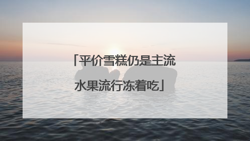 平价雪糕仍是主流 水果流行冻着吃