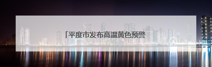 平度市发布高温黄色预警 局部高温可达37°以上