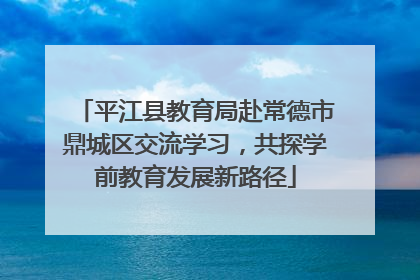 平江县教育局赴常德市鼎城区交流学习，共探学前教育发展新路径