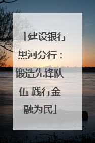 建设银行黑河分行：锻造先锋队伍 践行金融为民