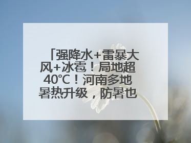 强降水+雷暴大风+冰雹！局地超40℃！河南多地暑热升级，防暑也要防强对流