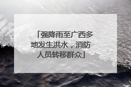 强降雨至广西多地发生洪水，消防人员转移群众