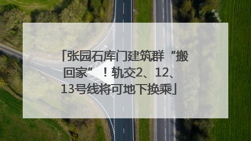 张园石库门建筑群“搬回家”！轨交2、12、13号线将可地下换乘