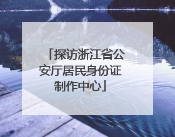 探访浙江省公安厅居民身份证制作中心