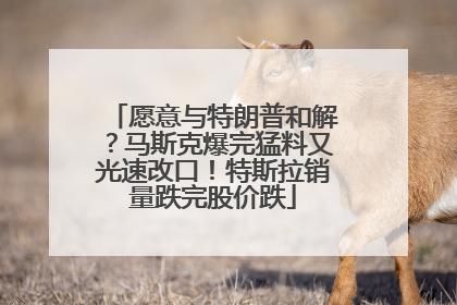 愿意与特朗普和解？马斯克爆完猛料又光速改口！特斯拉销量跌完股价跌