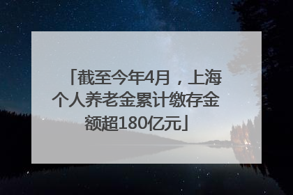 截至今年4月，上海个人养老金累计缴存金额超180亿元