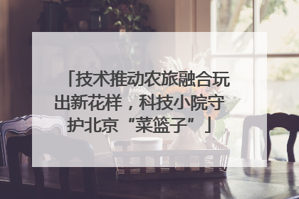 技术推动农旅融合玩出新花样，科技小院守护北京“菜篮子”
