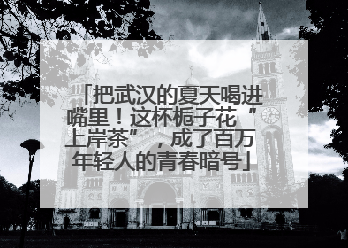 把武汉的夏天喝进嘴里！这杯栀子花“上岸茶”，成了百万年轻人的青春暗号