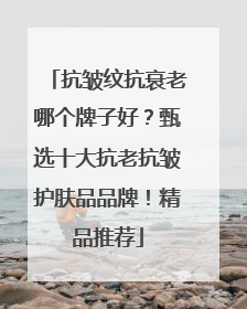 抗皱纹抗衰老哪个牌子好？甄选十大抗老抗皱护肤品品牌！精品推荐