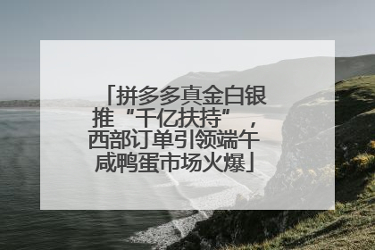 拼多多真金白银推“千亿扶持”，西部订单引领端午咸鸭蛋市场火爆