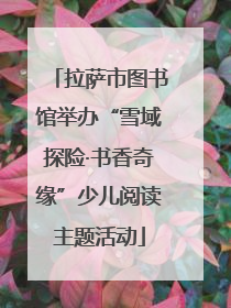 拉萨市图书馆举办“雪域探险·书香奇缘”少儿阅读主题活动