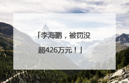李海鹏，被罚没超426万元！