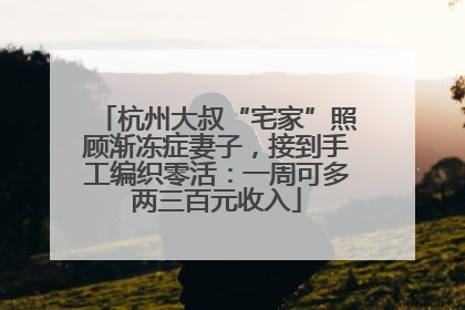 杭州大叔“宅家”照顾渐冻症妻子，接到手工编织零活：一周可多两三百元收入