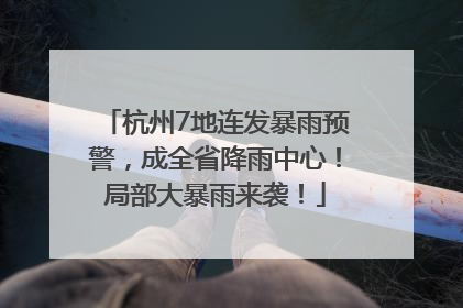 杭州7地连发暴雨预警，成全省降雨中心！局部大暴雨来袭！