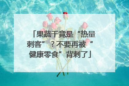 果蔬干竟是“热量刺客”？不要再被“健康零食”背刺了