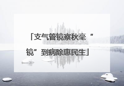 支气管镜察秋毫“镜”到病除惠民生