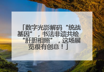 数字光影解码“统战基因”，书法非遗共绘“肝胆相照”，这场展览很有创意！