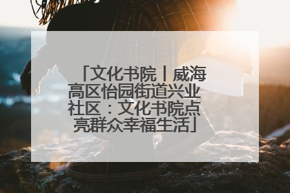 文化书院丨威海高区怡园街道兴业社区：文化书院点亮群众幸福生活