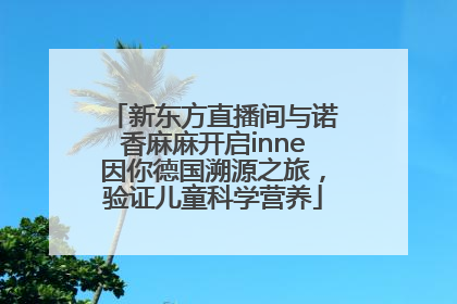 新东方直播间与诺香麻麻开启inne因你德国溯源之旅，验证儿童科学营养