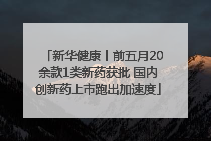新华健康丨前五月20余款1类新药获批 国内创新药上市跑出加速度