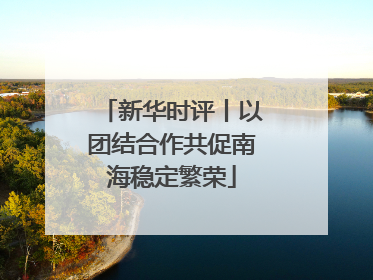 新华时评丨以团结合作共促南海稳定繁荣