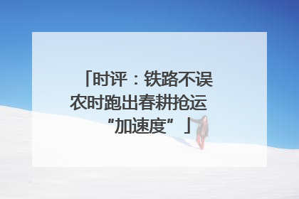 时评：铁路不误农时跑出春耕抢运“加速度”