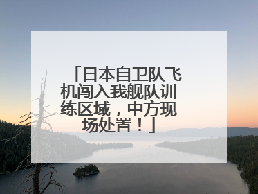 日本自卫队飞机闯入我舰队训练区域，中方现场处置！
