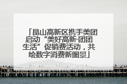 昆山高新区携手美团启动“美好高新·团团生活”促销费活动，共绘数字消费新图景