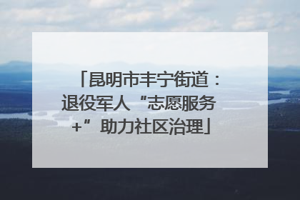 昆明市丰宁街道：退役军人“志愿服务+”助力社区治理