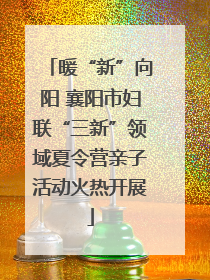 暖“新”向阳 襄阳市妇联“三新”领域夏令营亲子活动火热开展