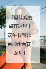 最佳观赛点在这里！端午节到北京通州看赛龙舟