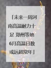 未来一周河南高温耐力十足 郑州等地6月高温日数或远超常年